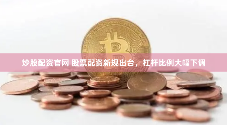 炒股配资官网 股票配资新规出台，杠杆比例大幅下调