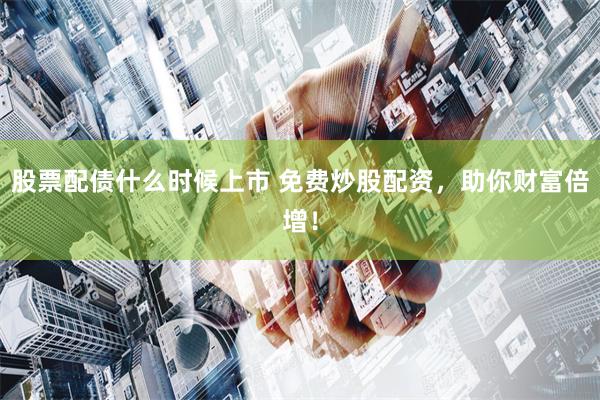 股票配债什么时候上市 免费炒股配资，助你财富倍增！