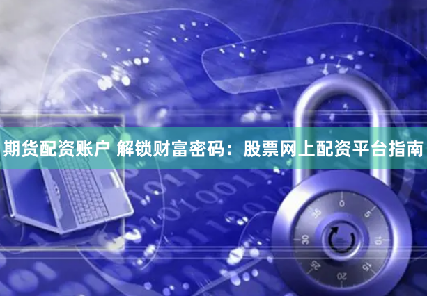 期货配资账户 解锁财富密码：股票网上配资平台指南
