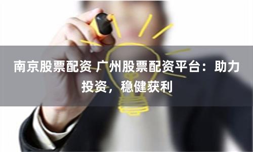 南京股票配资 广州股票配资平台：助力投资，稳健获利