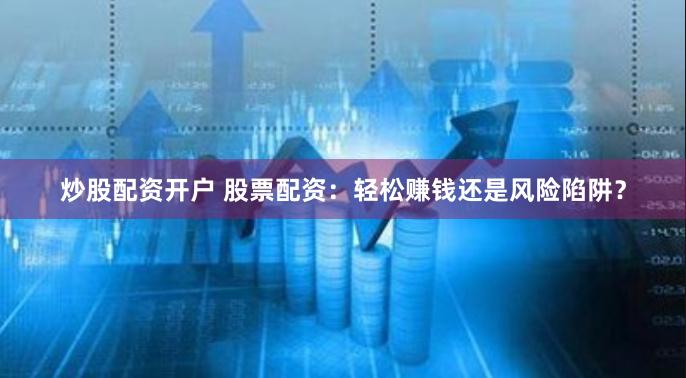 炒股配资开户 股票配资：轻松赚钱还是风险陷阱？