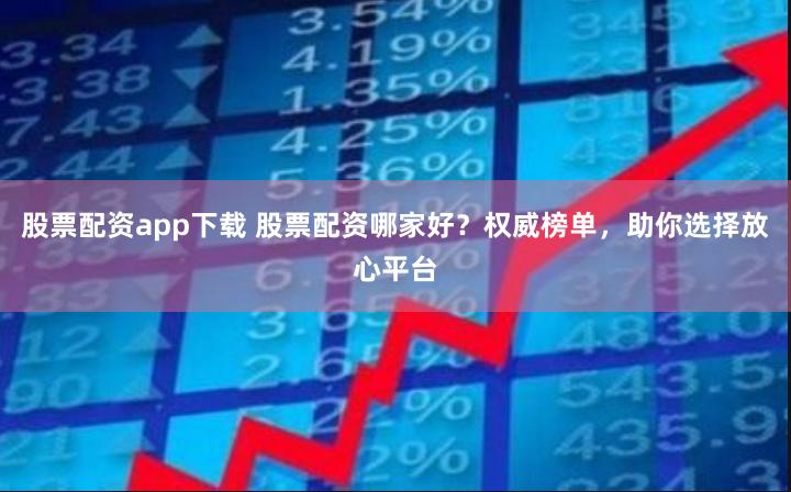 股票配资app下载 股票配资哪家好？权威榜单，助你选择放心平台