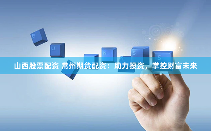 山西股票配资 常州期货配资：助力投资，掌控财富未来