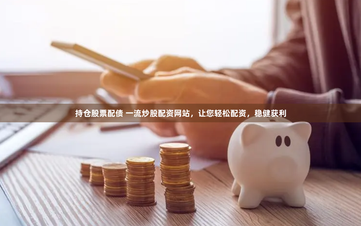 持仓股票配债 一流炒股配资网站，让您轻松配资，稳健获利