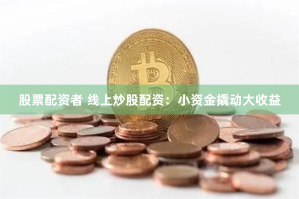 股票配资者 线上炒股配资：小资金撬动大收益