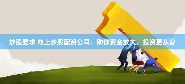炒股要求 线上炒股配资公司：助你资金放大，投资更从容