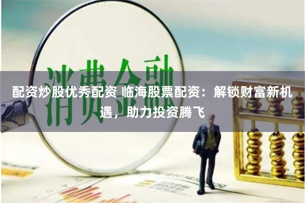 配资炒股优秀配资 临海股票配资：解锁财富新机遇，助力投资腾飞