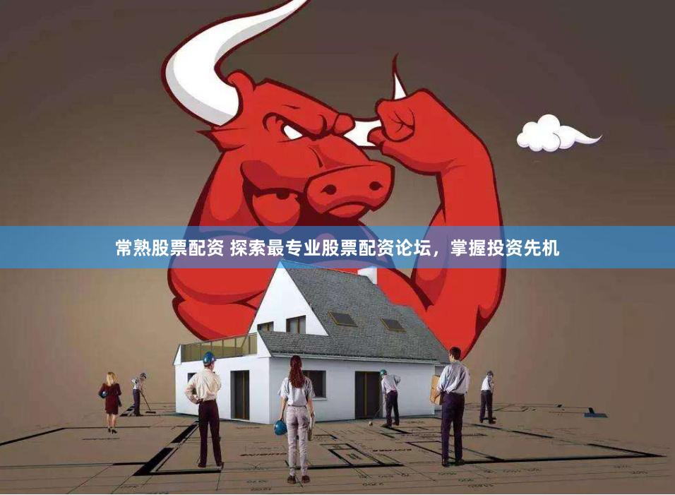 常熟股票配资 探索最专业股票配资论坛，掌握投资先机