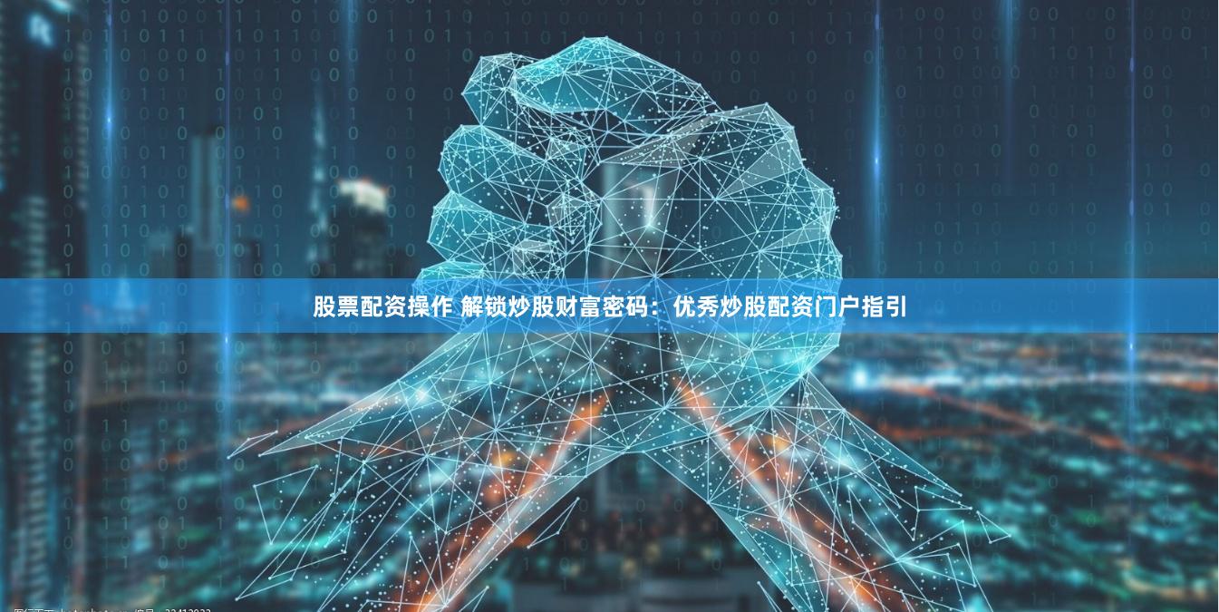 股票配资操作 解锁炒股财富密码：优秀炒股配资门户指引