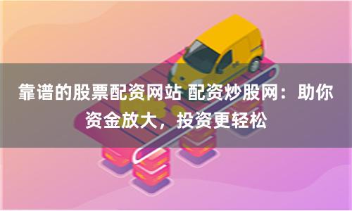 靠谱的股票配资网站 配资炒股网：助你资金放大，投资更轻松