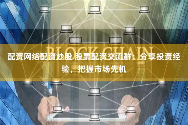 配资网络配资炒股 股票配资交流群：分享投资经验，把握市场先机