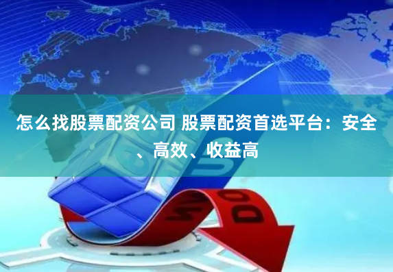 怎么找股票配资公司 股票配资首选平台：安全、高效、收益高