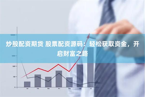 炒股配资期货 股票配资源码：轻松获取资金，开启财富之路