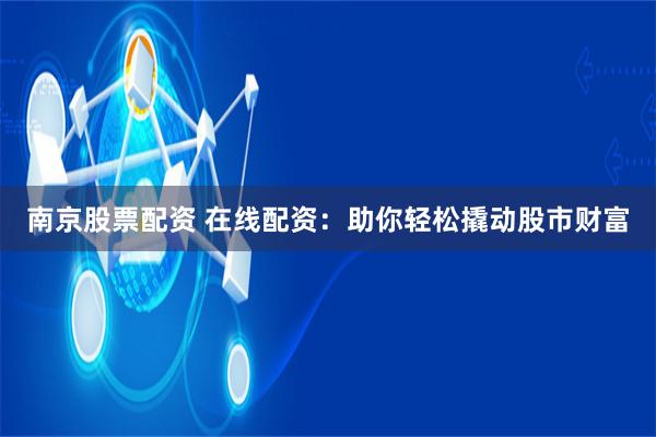 南京股票配资 在线配资：助你轻松撬动股市财富