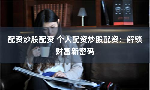 配资炒股配资 个人配资炒股配资：解锁财富新密码