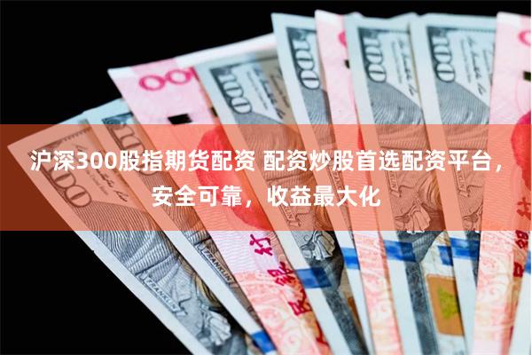 沪深300股指期货配资 配资炒股首选配资平台，安全可靠，收益最大化