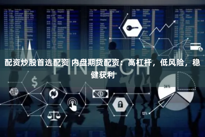 配资炒股首选配资 内盘期货配资：高杠杆，低风险，稳健获利