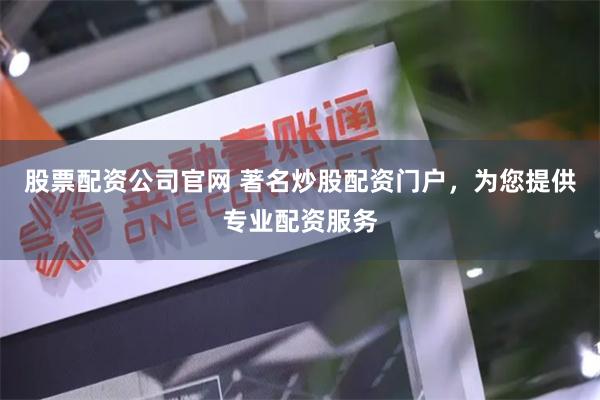 股票配资公司官网 著名炒股配资门户，为您提供专业配资服务