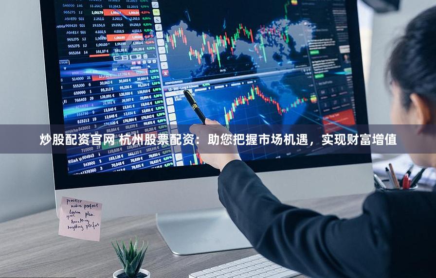 炒股配资官网 杭州股票配资：助您把握市场机遇，实现财富增值