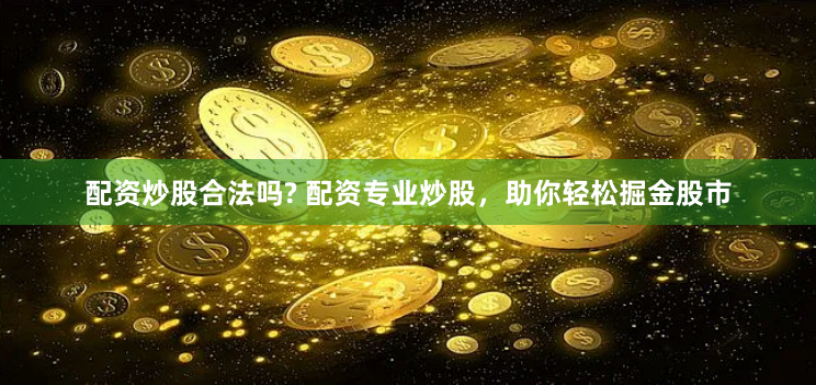 配资炒股合法吗? 配资专业炒股，助你轻松掘金股市