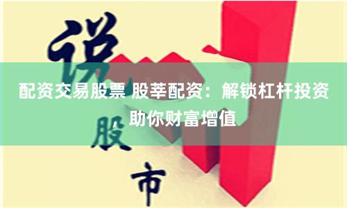 配资交易股票 股莘配资：解锁杠杆投资，助你财富增值
