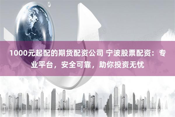 1000元起配的期货配资公司 宁波股票配资：专业平台，安全可靠，助你投资无忧