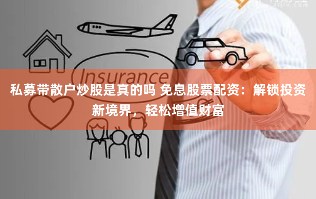 私募带散户炒股是真的吗 免息股票配资：解锁投资新境界，轻松增值财富