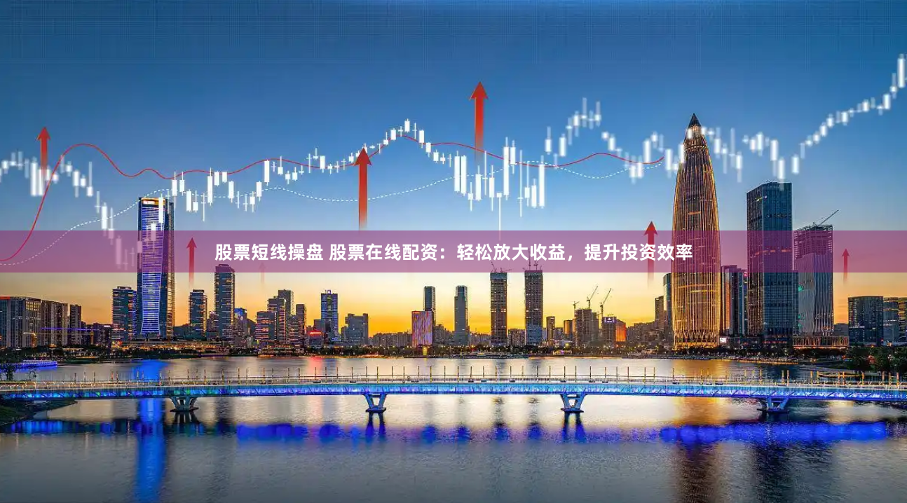 股票短线操盘 股票在线配资：轻松放大收益，提升投资效率