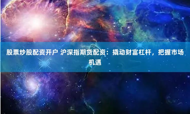 股票炒股配资开户 沪深指期货配资：撬动财富杠杆，把握市场机遇