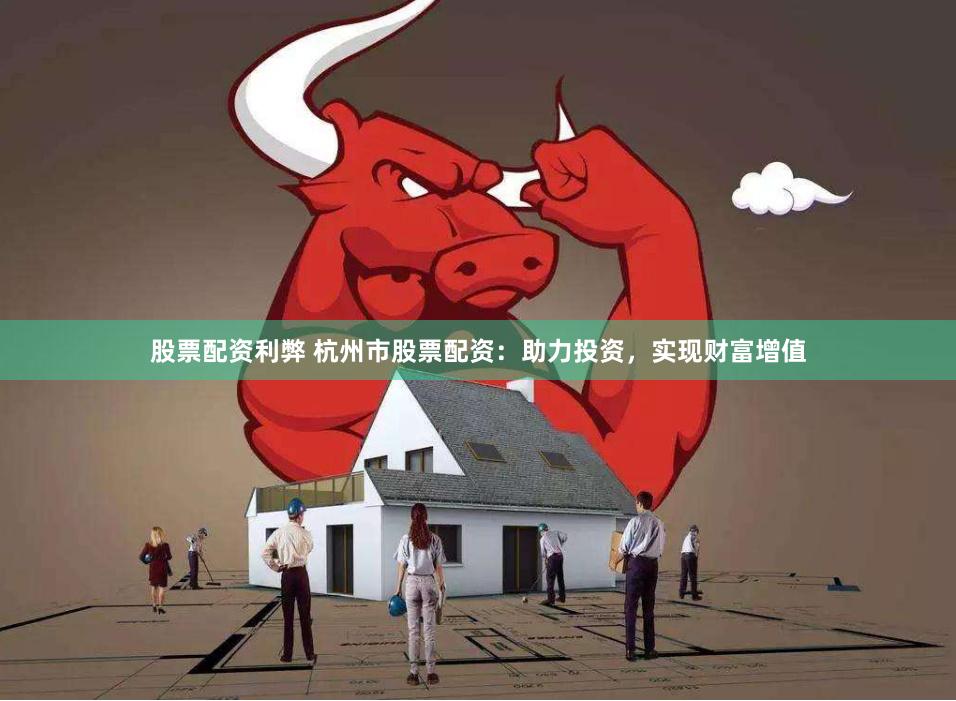 股票配资利弊 杭州市股票配资：助力投资，实现财富增值
