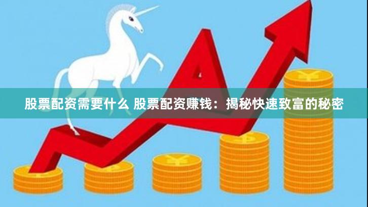 股票配资需要什么 股票配资赚钱：揭秘快速致富的秘密