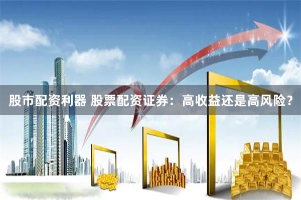 股市配资利器 股票配资证券：高收益还是高风险？