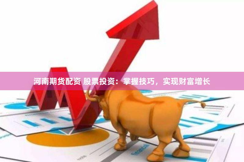 河南期货配资 股票投资：掌握技巧，实现财富增长