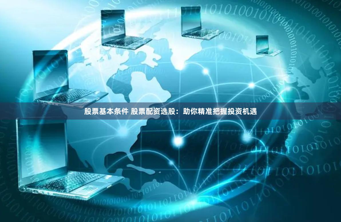 股票基本条件 股票配资选股：助你精准把握投资机遇