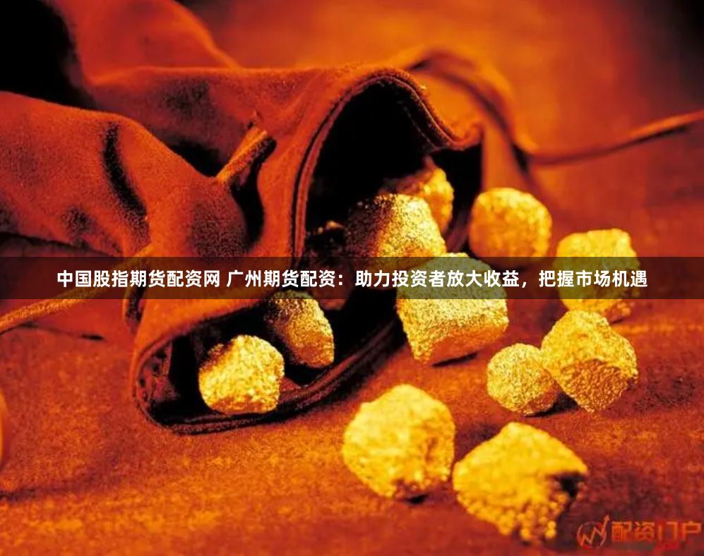 中国股指期货配资网 广州期货配资：助力投资者放大收益，把握市场机遇