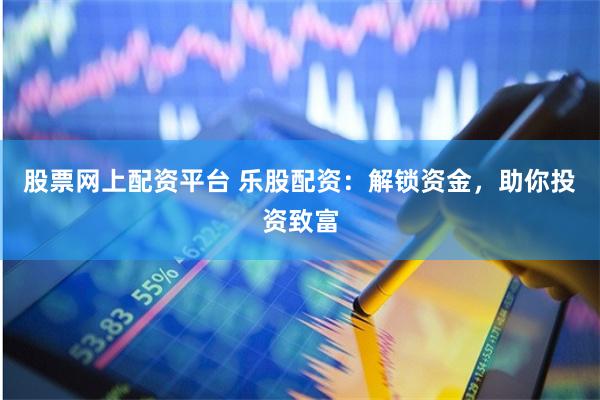 股票网上配资平台 乐股配资：解锁资金，助你投资致富