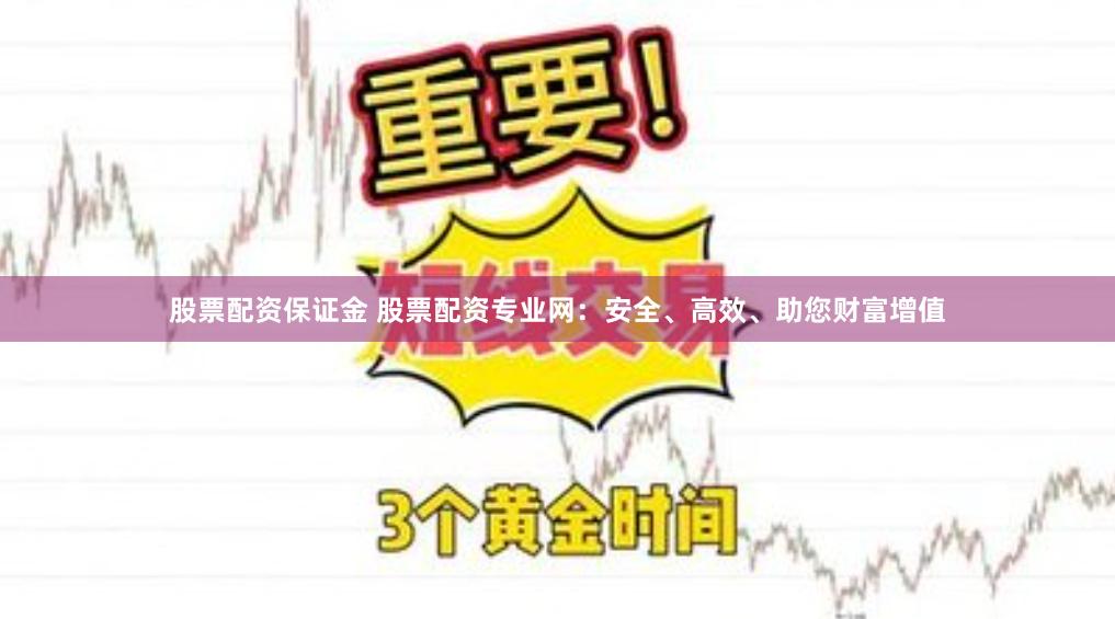 股票配资保证金 股票配资专业网：安全、高效、助您财富增值