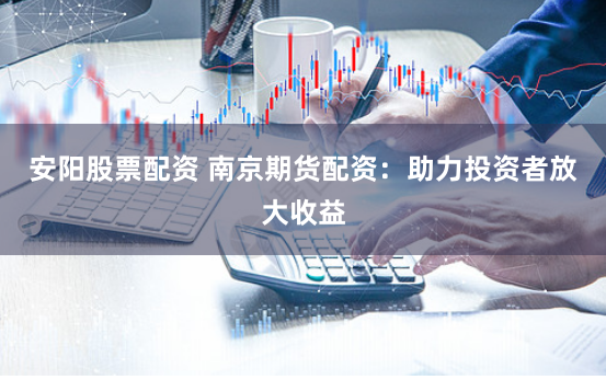 安阳股票配资 南京期货配资：助力投资者放大收益
