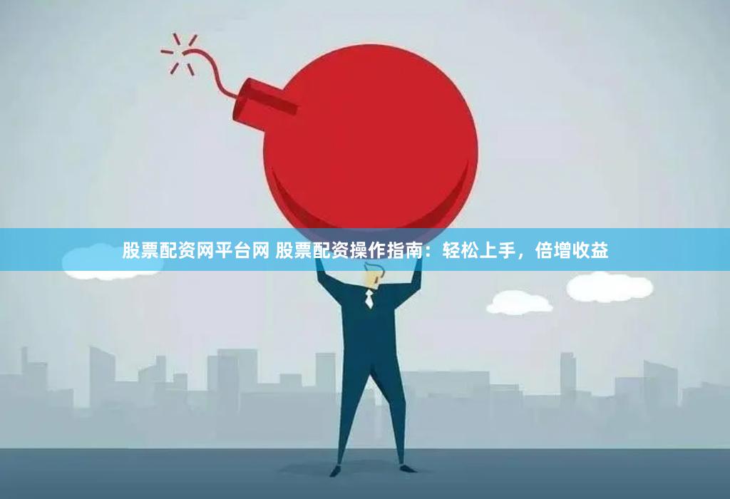 股票配资网平台网 股票配资操作指南：轻松上手，倍增收益