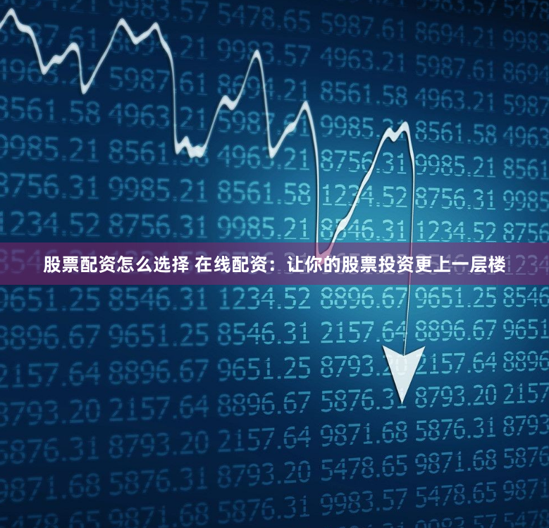 股票配资怎么选择 在线配资：让你的股票投资更上一层楼