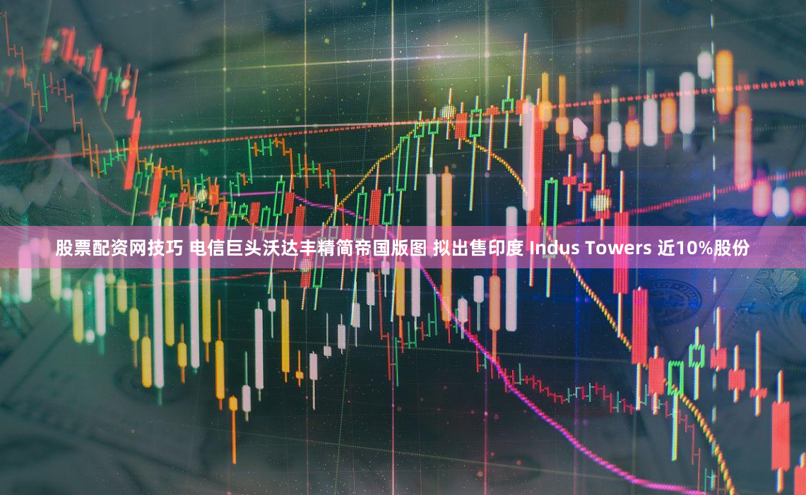 股票配资网技巧 电信巨头沃达丰精简帝国版图 拟出售印度 Indus Towers 近10%股份