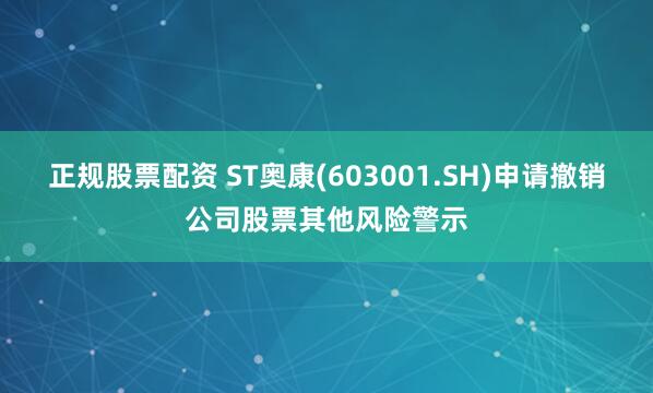 正规股票配资 ST奥康(603001.SH)申请撤销公司股票其他风险警示