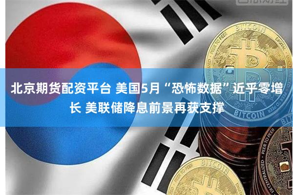 北京期货配资平台 美国5月“恐怖数据”近乎零增长 美联储降息前景再获支撑