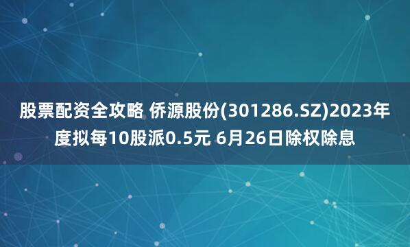 股票配资全攻略 侨源股份(301286.SZ)2023年度拟每10股派0.5元 6月26日除权除息