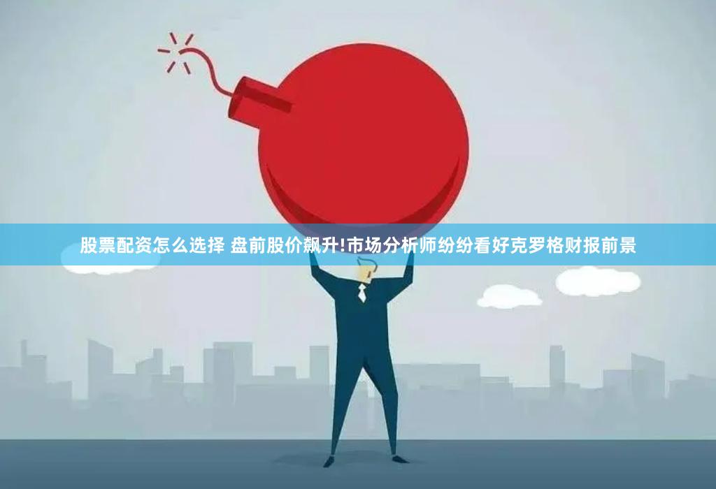 股票配资怎么选择 盘前股价飙升!市场分析师纷纷看好克罗格财报前景