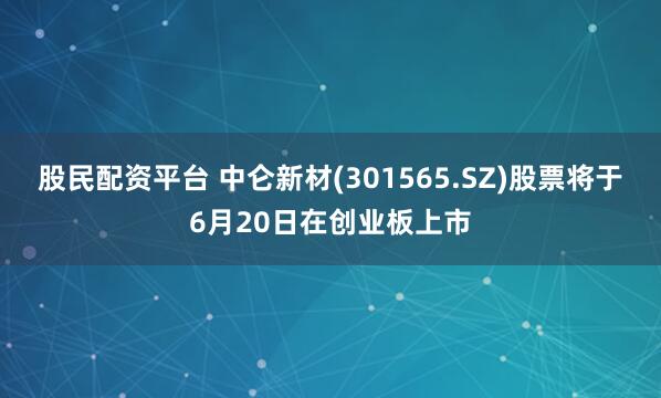 股民配资平台 中仑新材(301565.SZ)股票将于6月20日在创业板上市
