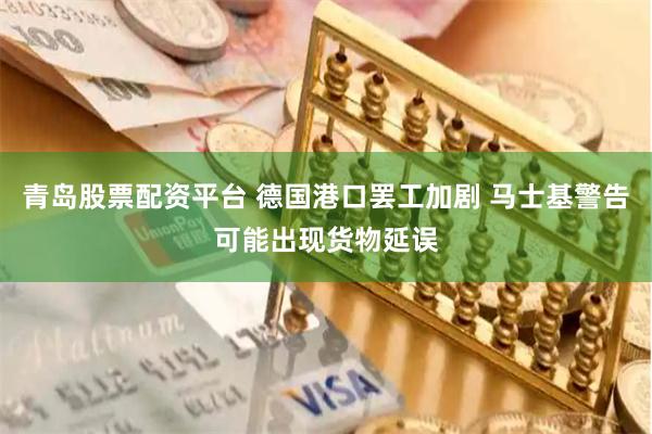 青岛股票配资平台 德国港口罢工加剧 马士基警告可能出现货物延误