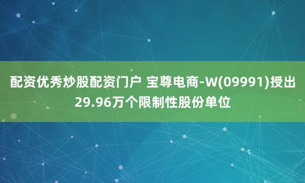 配资优秀炒股配资门户 宝尊电商-W(09991)授出29.96万个限制性股份单位