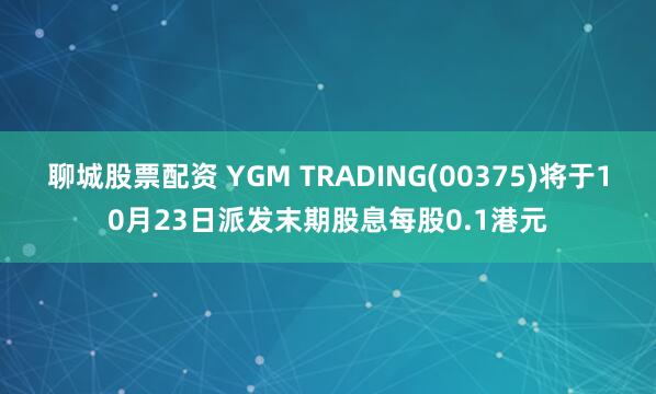 聊城股票配资 YGM TRADING(00375)将于10月23日派发末期股息每股0.1港元