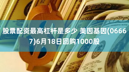 股票配资最高杠杆是多少 美因基因(06667)6月18日回购1000股